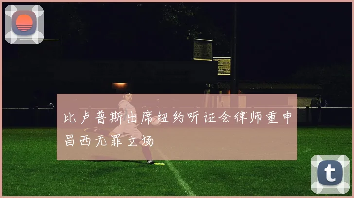 比卢普斯出席纽约听证会律师重申昌西无罪立场