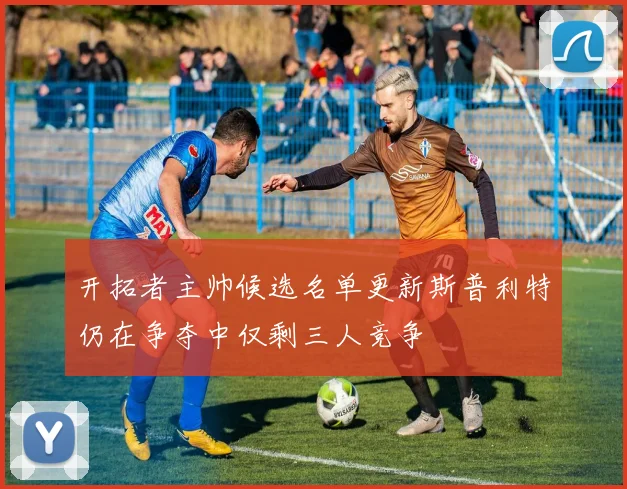 开拓者主帅候选名单更新斯普利特仍在争夺中仅剩三人竞争