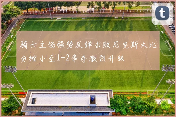 骑士主场强势反弹击败尼克斯大比分缩小至1-2争夺激烈升级