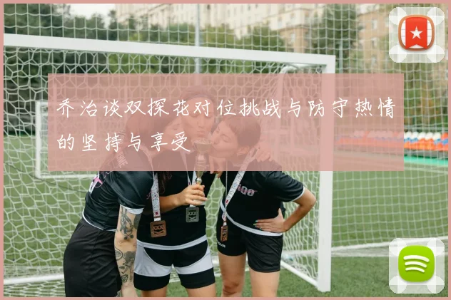 乔治谈双探花对位挑战与防守热情的坚持与享受