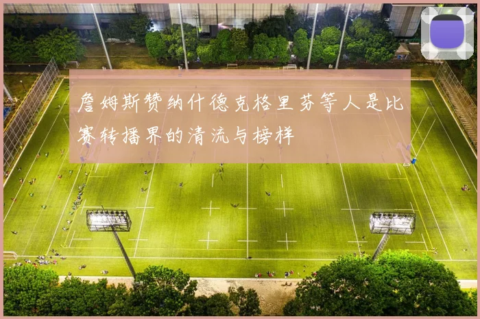 詹姆斯赞纳什德克格里芬等人是比赛转播界的清流与榜样