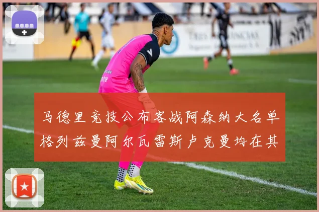 马德里竞技公布客战阿森纳大名单格列兹曼阿尔瓦雷斯卢克曼均在其中