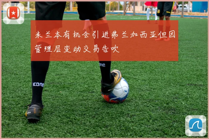 米兰本有机会引进弗兰加西亚但因管理层变动交易告吹