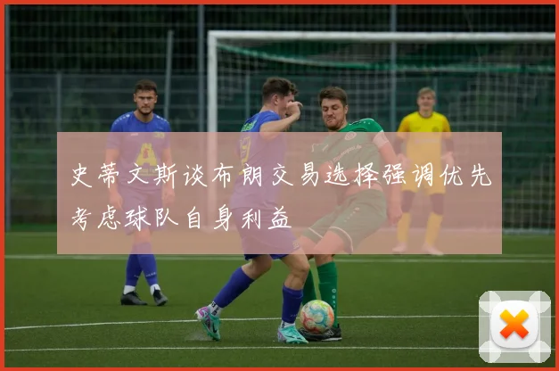 史蒂文斯谈布朗交易选择强调优先考虑球队自身利益