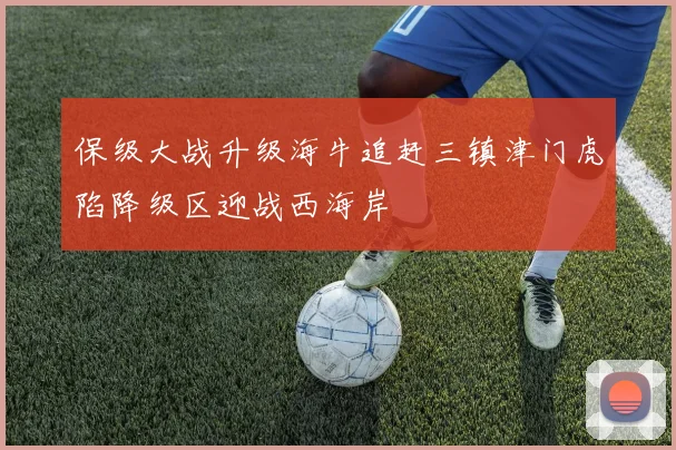 保级大战升级海牛追赶三镇津门虎陷降级区迎战西海岸