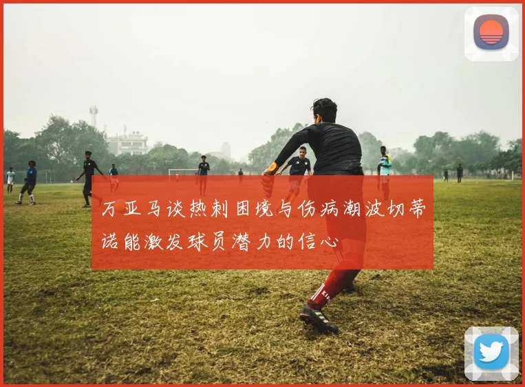 万亚马谈热刺困境与伤病潮波切蒂诺能激发球员潜力的信心
