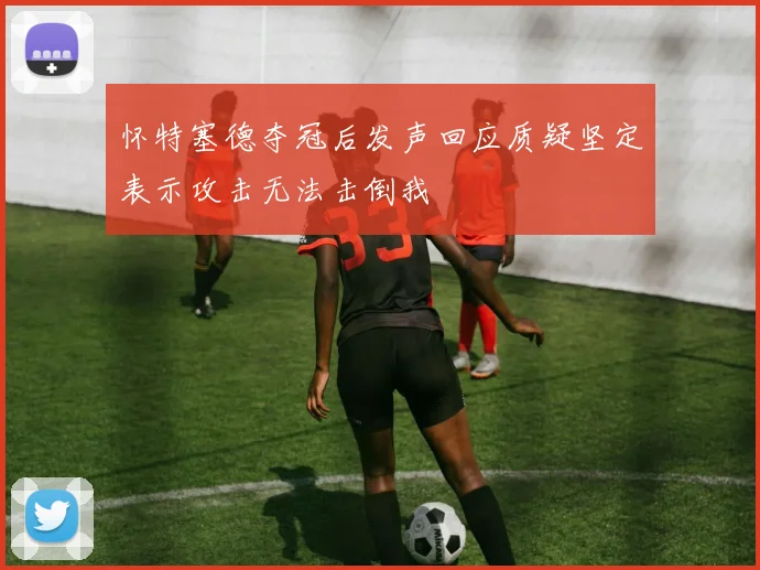 怀特塞德夺冠后发声回应质疑坚定表示攻击无法击倒我