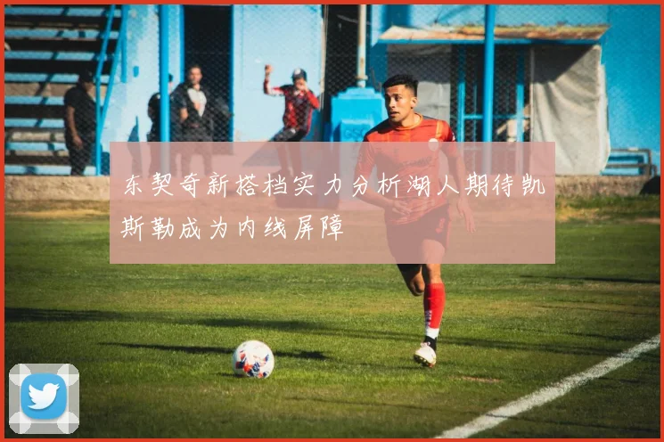东契奇新搭档实力分析湖人期待凯斯勒成为内线屏障