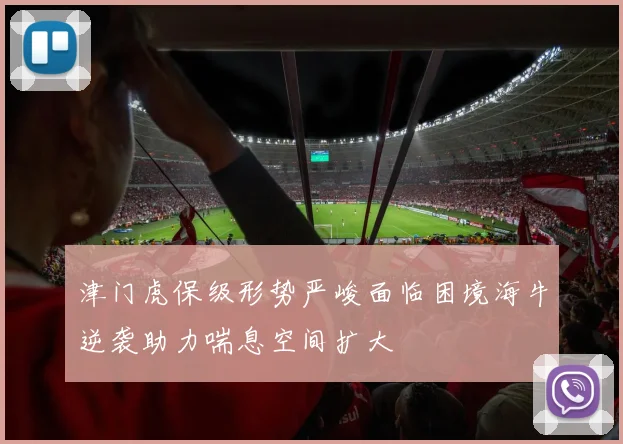 津门虎保级形势严峻面临困境海牛逆袭助力喘息空间扩大