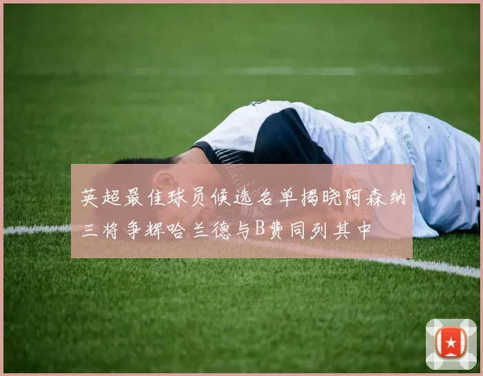 英超最佳球员候选名单揭晓阿森纳三将争辉哈兰德与B费同列其中