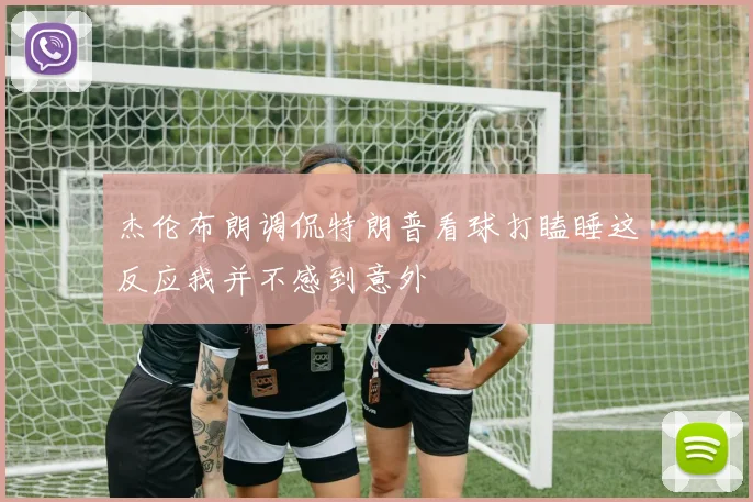杰伦布朗调侃特朗普看球打瞌睡这反应我并不感到意外