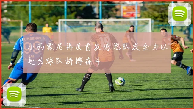 小西蒙尼再度首发感恩队友全力以赴为球队拼搏奋斗