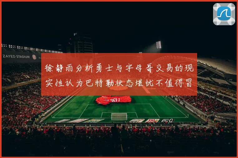 徐静雨分析勇士与字母哥交易的现实性认为巴特勒状态堪忧不值得冒险