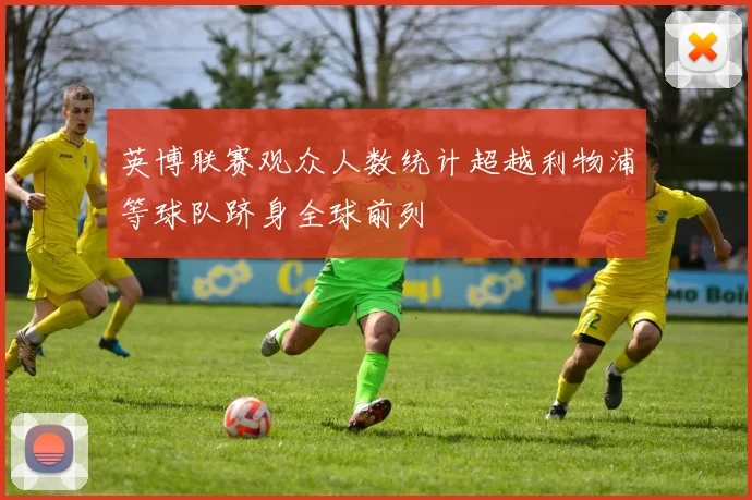 英博联赛观众人数统计超越利物浦等球队跻身全球前列