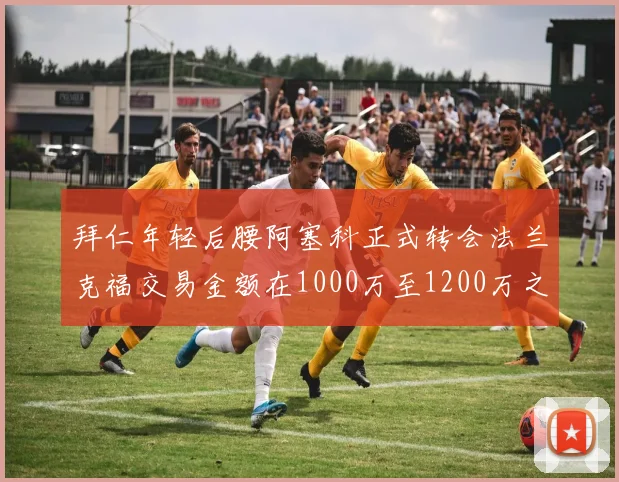 拜仁年轻后腰阿塞科正式转会法兰克福交易金额在1000万至1200万之间