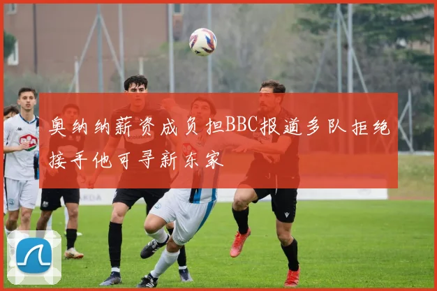 奥纳纳薪资成负担BBC报道多队拒绝接手他可寻新东家