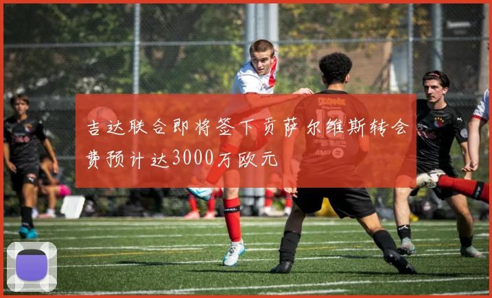 吉达联合即将签下贡萨尔维斯转会费预计达3000万欧元