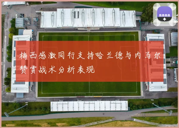 梅西感激同行支持哈兰德与内马尔赞赏战术分析表现