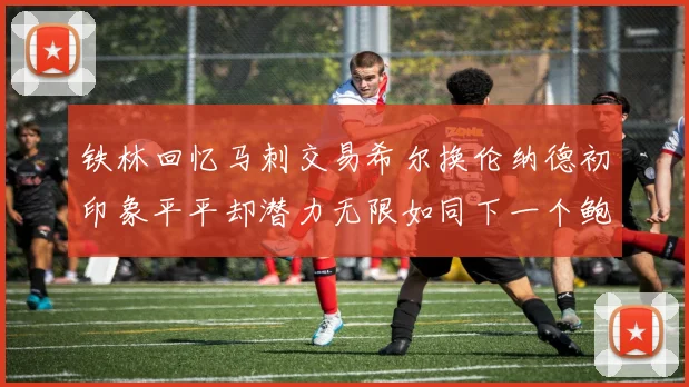 铁林回忆马刺交易希尔换伦纳德初印象平平却潜力无限如同下一个鲍文