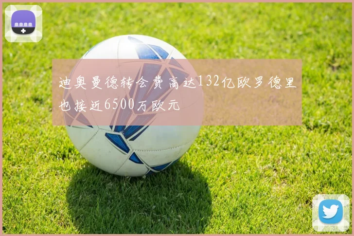 迪奥曼德转会费高达132亿欧罗德里也接近6500万欧元