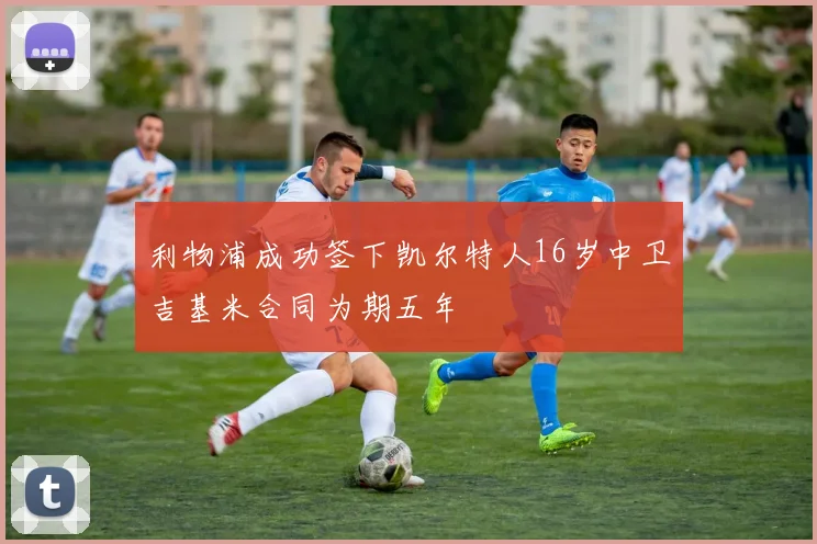 利物浦成功签下凯尔特人16岁中卫吉基米合同为期五年