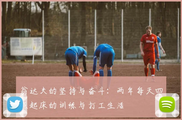翁达夫的坚持与奋斗：两年每天四点起床的训练与打工生活